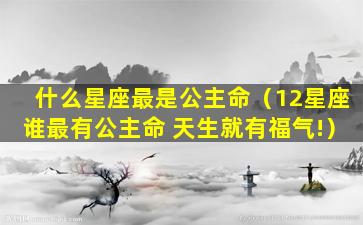 什么星座最是公主命（12星座谁最有公主命 天生就有福气!）